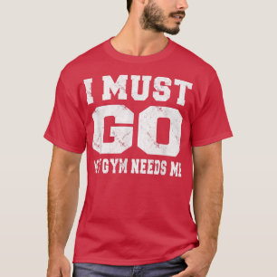 I Must Go My Gym Needs Me Funny Sayings Workout  T-Shirt