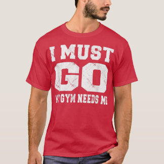I Must Go My Gym Needs Me Funny Sayings Workout  T-Shirt