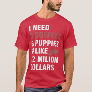 I Need3 Coffees,6 Puppies and Like 12 Million Doll T-Shirt