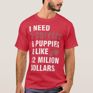 I Need3 Coffees,6 Puppies and Like 12 Million Doll T-Shirt