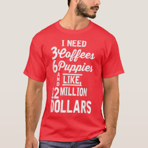 I Need 3 Coffees 6 Puppies and Like 12 Million Dol T-Shirt