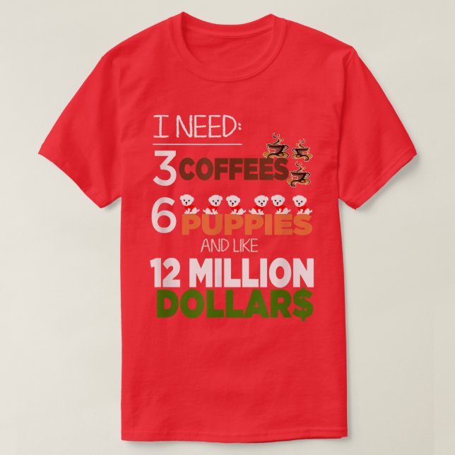I Need 3 Coffees 6 Puppies & Like 12 Million Dolla T-Shirt (Design Front)