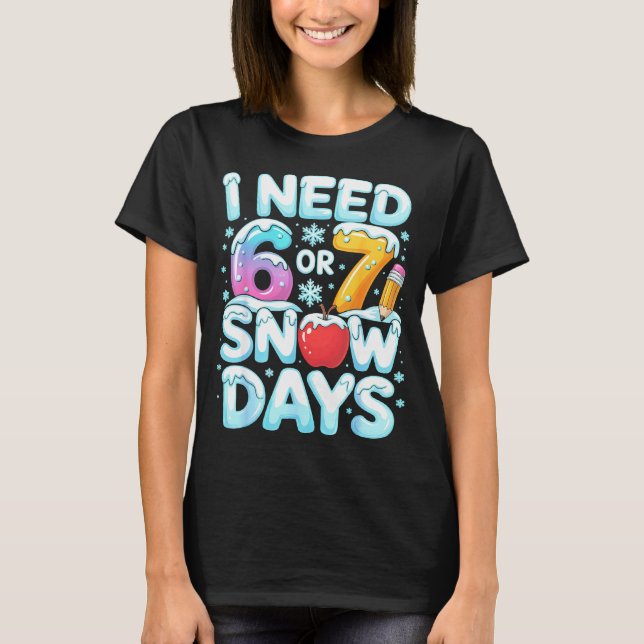 I Need 6 7 Snow Days Funny 67 Teacher Winter Schoo T-Shirt (Front)