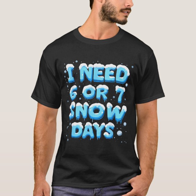 I Need 6 Or 7 Snow Day  T-Shirt (Front)