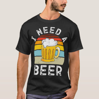 I Need A Beer Drinking Beer Lover Beer T T-Shirt