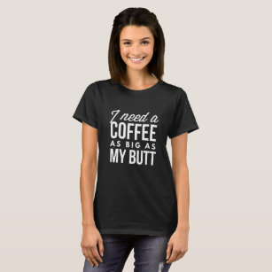 I need a Coffee as big as my butt T-Shirt