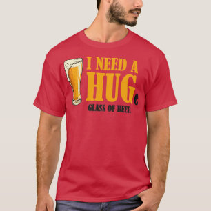 I need a HUGe glass of beer T-Shirt