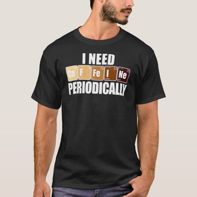 I Need Ca F Fe I Ne Periodically Caffeine Elements T-Shirt (Front)