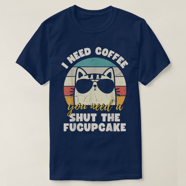 I Need Coffee You Need A Shut The FucupcakeFunny C T-Shirt (Design Front)