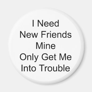 I Need New Friends Mine Only Get Me Into Trouble Magnet