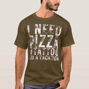 I Need Pizza a Tattoo and a Vacation Pizza Lovers T-Shirt