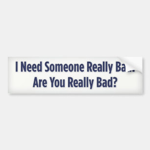 I Need Someone Really Bad. Are You Really Bad? Bumper Sticker