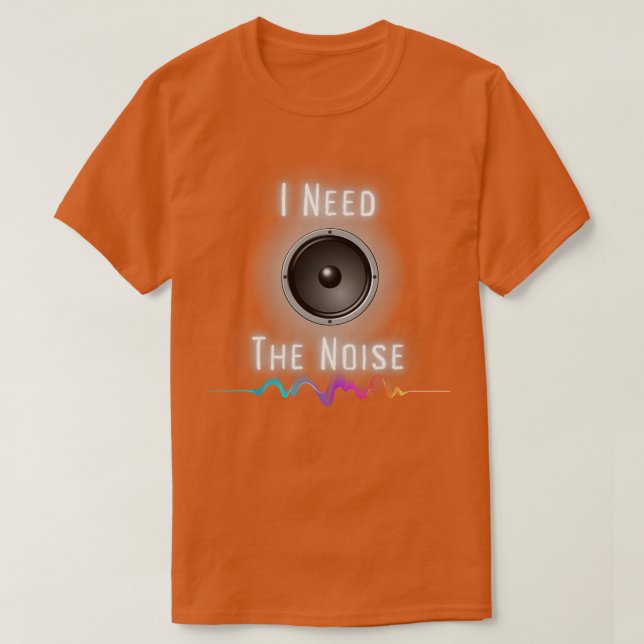 I Need The Noise T-Shirt (Design Front)