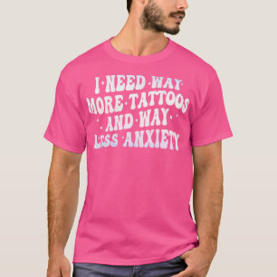 i need way more tattoos and way less anxiety T-Shirt