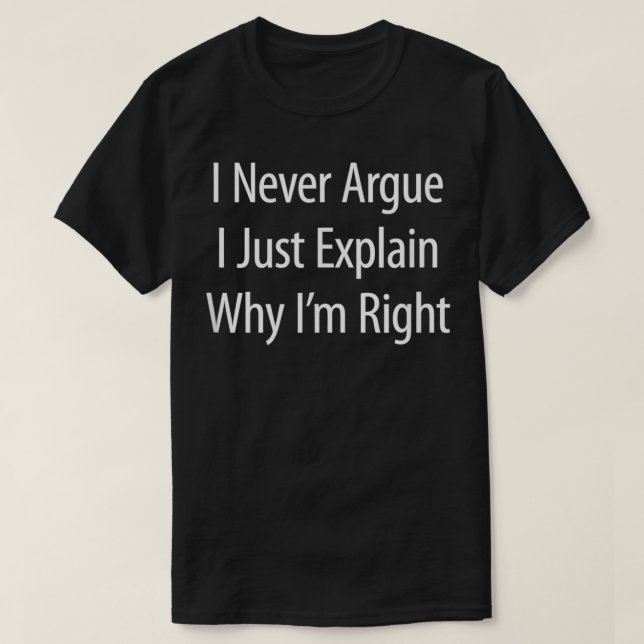 I Never Argue  I Just Eplain Why I'm Right  T-Shirt (Design Front)