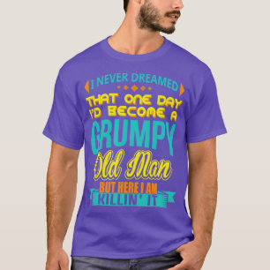 I Never Dreamed Id Become A Grumpy Old Man  T-Shirt