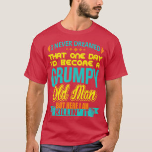 I Never Dreamed Id Become A Grumpy Old Man  T-Shirt