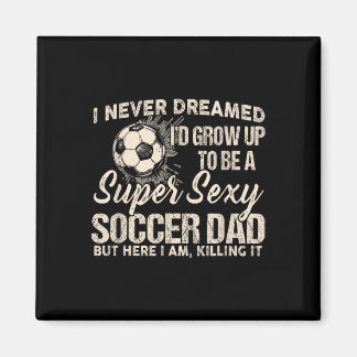 I Never Dreamed I'd Grow Up To Be A Y Soccer Dad  Magnet