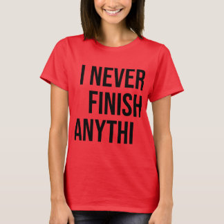 I never finish anythi --- T-Shirt