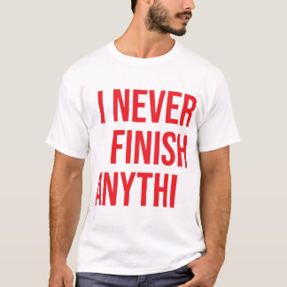 I never finish anythi --- T-Shirt