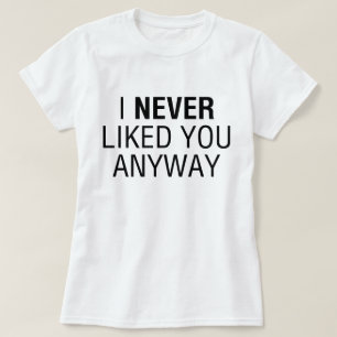 I Never Liked You Anyway T-Shirt
