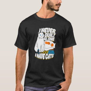 I Never Quilt Alone I Have Cats For A Quilter T-Shirt