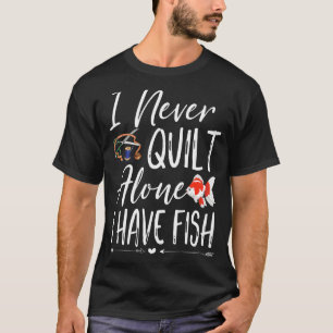 I Never Quilt Alone I Have Fish Quilting Sewers Qu T-Shirt