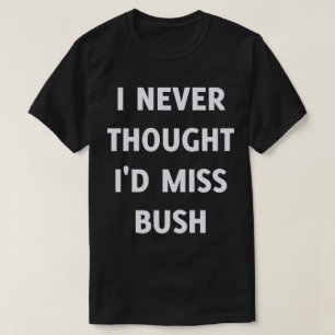 I Never Thought I'd Miss Bush T-Shirt