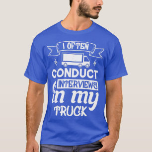 I often conduct interviews in my truck T-Shirt