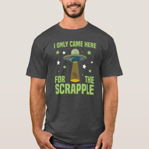I Only Came Here For The Scrapple Funny Alien T-Shirt