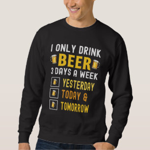 I Only Drink Beer 3 Days A Week Yesterday Today To Sweatshirt