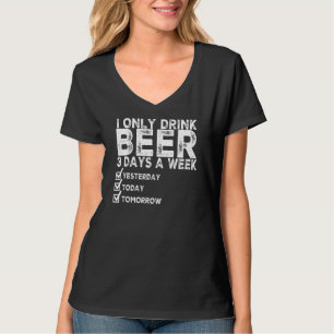 I Only Drink Beer 3 Days A Week Yesterday Today To T-Shirt