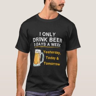 I Only Drink Beer 3 Days A Week Yesterday Today To T-Shirt