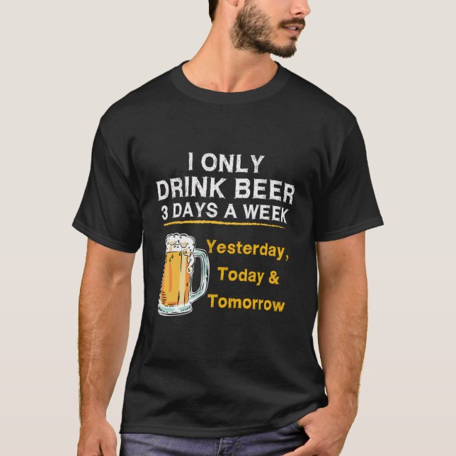 I Only Drink Beer 3 Days A Week Yesterday Today To T-Shirt (Front)