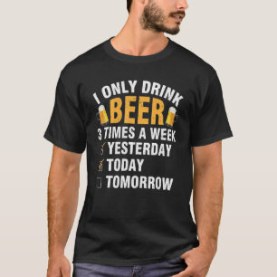I Only Drink Beer 3 Times A Week Yesterday Today T T-Shirt