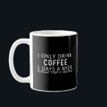 i only drink coffee 3 days a week  T-Shirt Mug<br><div class="desc">i only drink coffee 3 days a week yesterday today and tomorrow design perfect gift for him dad - for her mum who loves coffee . it can be also given as a mathers day fathers day valentines day gift to your wife mum dad boyfreind girlfreind wife husband aunt drandpa...</div>