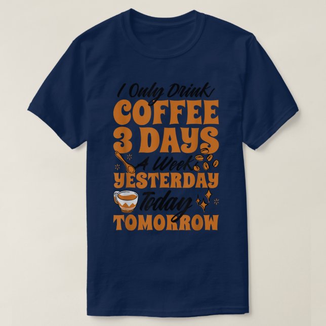 I Only Drink Coffee 3 Days A Week Yesterday Today  T-Shirt (Design Front)