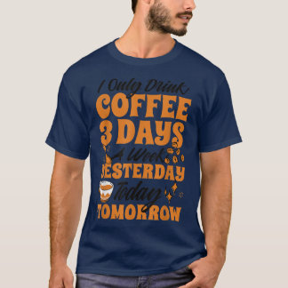 I Only Drink Coffee 3 Days A Week Yesterday Today  T-Shirt