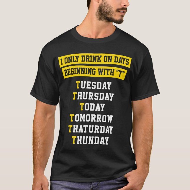 I ONLY DRINK ON DAYS BEGINNING WITH T T-Shirt (Front)