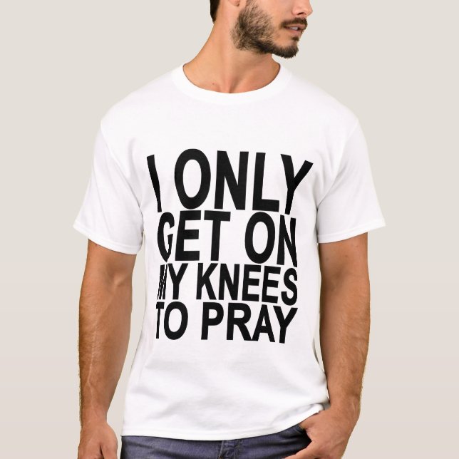 I only get on my knees to pray Shirts.png T-Shirt (Front)