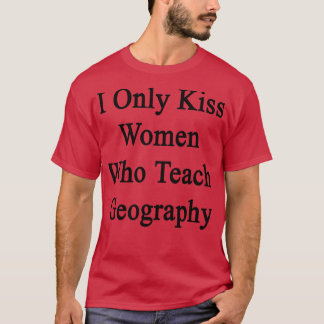 I Only Kiss Women Who Teach Geography  T-Shirt