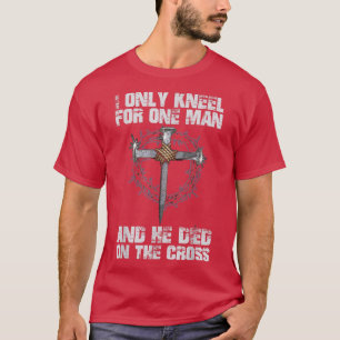 I Only Kneel For One Man And He Died On The Cross T-Shirt