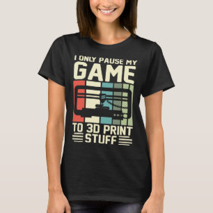 I Only Pause My Game To 3D Print Stuff 3D Printing T-Shirt