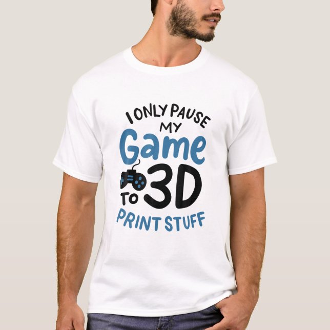I Only Pause My Game To 3D Print Stuff T-Shirt (Front)
