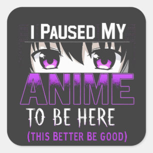 I Paused My Anime To Be Here it better be good Square Sticker