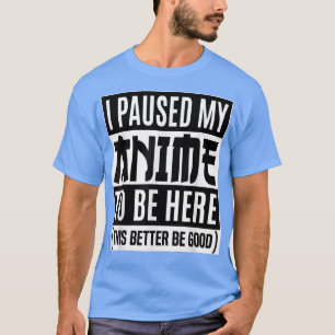 I PAUSED MY ANIME TO BE HERE Shirt Japanese Manga