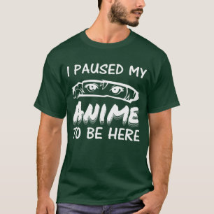 I Paused My Anime To Be Here T-Shirt
