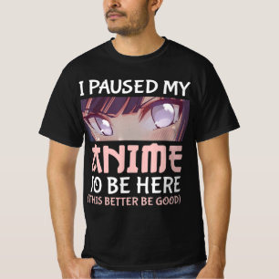 I Paused my Anime to be here This better be good T-Shirt