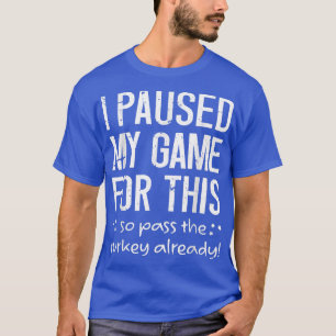 I Paused My Game For This So Pass The Turkey Alrea T-Shirt