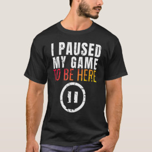 I Paused My Game to be Here Funny Sarcastic T-Shirt